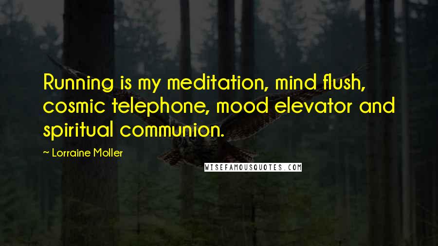 Lorraine Moller Quotes: Running is my meditation, mind flush, cosmic telephone, mood elevator and spiritual communion.