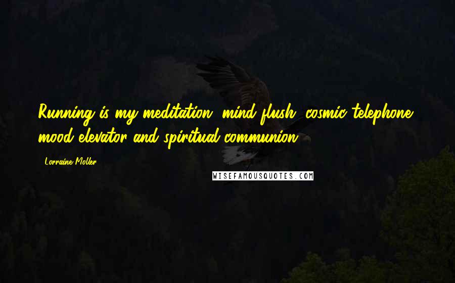 Lorraine Moller Quotes: Running is my meditation, mind flush, cosmic telephone, mood elevator and spiritual communion.