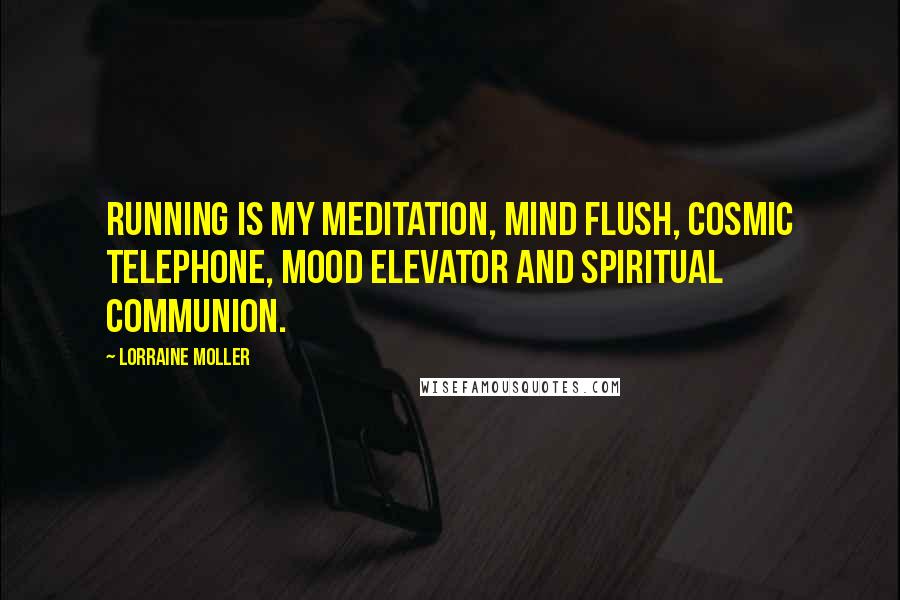 Lorraine Moller Quotes: Running is my meditation, mind flush, cosmic telephone, mood elevator and spiritual communion.