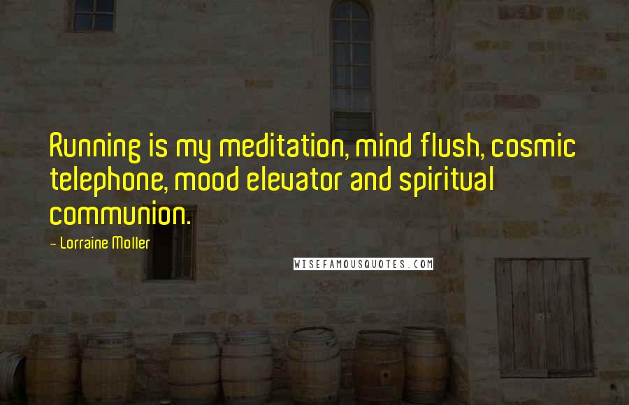 Lorraine Moller Quotes: Running is my meditation, mind flush, cosmic telephone, mood elevator and spiritual communion.