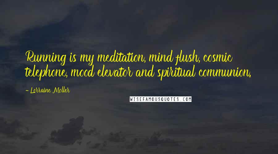 Lorraine Moller Quotes: Running is my meditation, mind flush, cosmic telephone, mood elevator and spiritual communion.