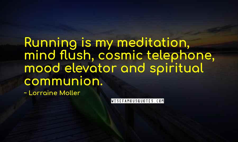 Lorraine Moller Quotes: Running is my meditation, mind flush, cosmic telephone, mood elevator and spiritual communion.