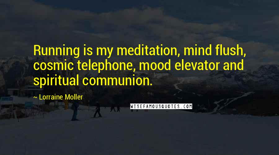 Lorraine Moller Quotes: Running is my meditation, mind flush, cosmic telephone, mood elevator and spiritual communion.