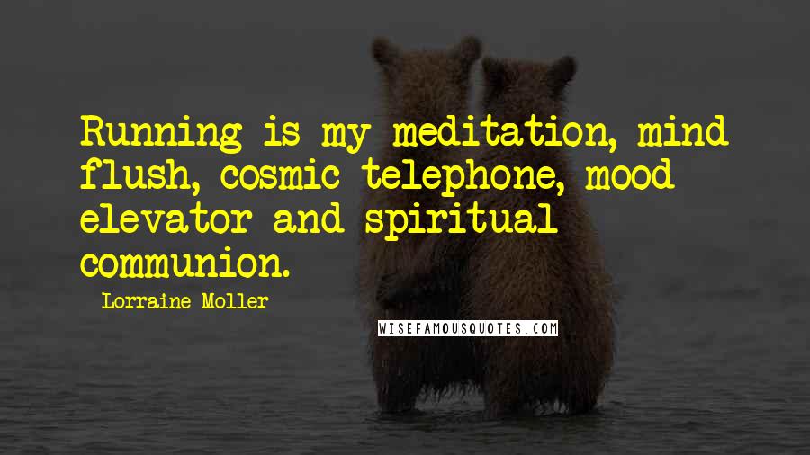 Lorraine Moller Quotes: Running is my meditation, mind flush, cosmic telephone, mood elevator and spiritual communion.