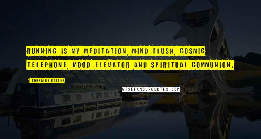 Lorraine Moller Quotes: Running is my meditation, mind flush, cosmic telephone, mood elevator and spiritual communion.