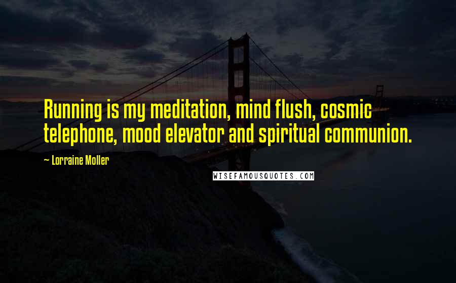 Lorraine Moller Quotes: Running is my meditation, mind flush, cosmic telephone, mood elevator and spiritual communion.