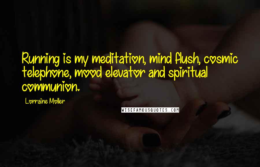 Lorraine Moller Quotes: Running is my meditation, mind flush, cosmic telephone, mood elevator and spiritual communion.