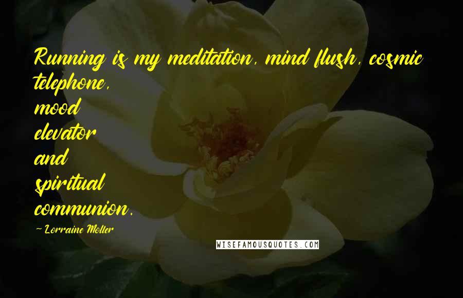 Lorraine Moller Quotes: Running is my meditation, mind flush, cosmic telephone, mood elevator and spiritual communion.