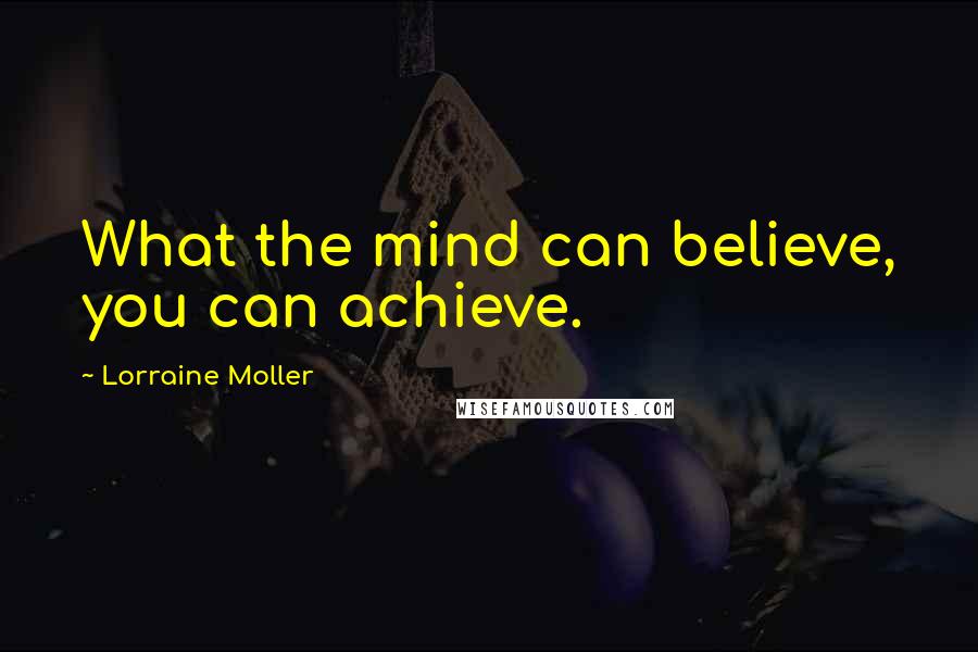 Lorraine Moller Quotes: What the mind can believe, you can achieve.