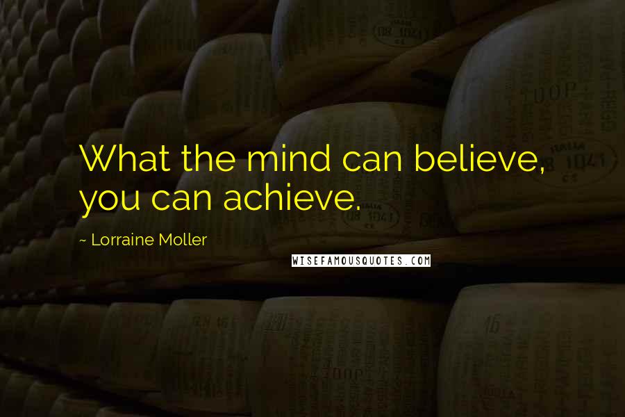 Lorraine Moller Quotes: What the mind can believe, you can achieve.