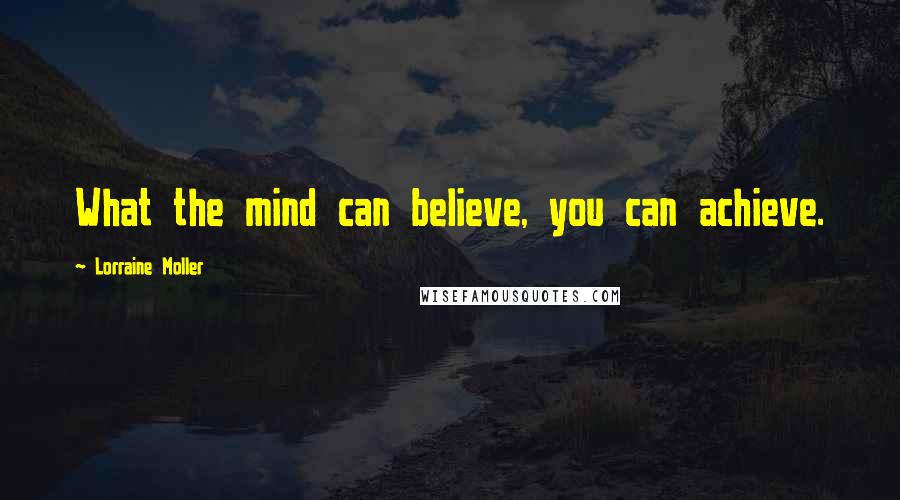 Lorraine Moller Quotes: What the mind can believe, you can achieve.