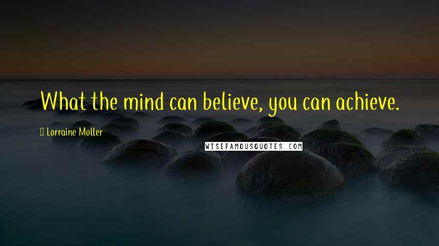 Lorraine Moller Quotes: What the mind can believe, you can achieve.