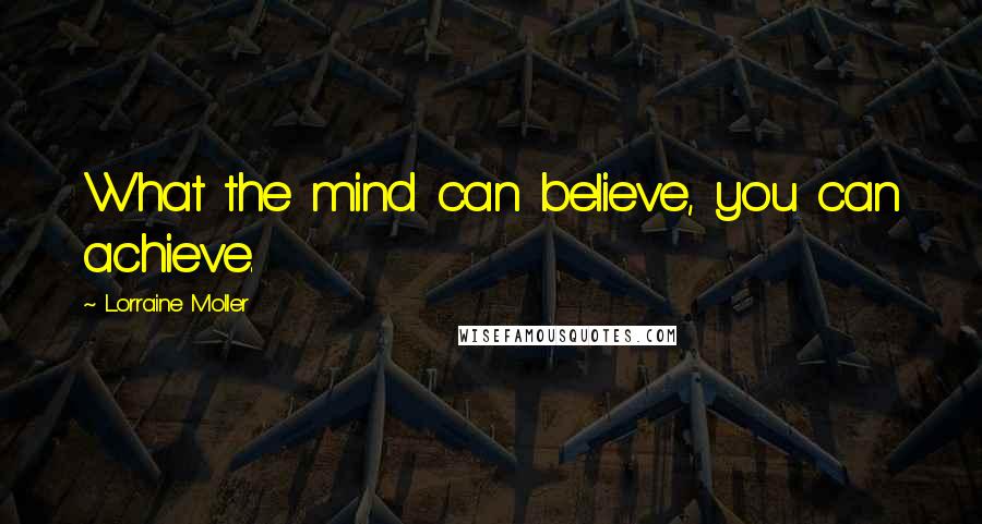 Lorraine Moller Quotes: What the mind can believe, you can achieve.