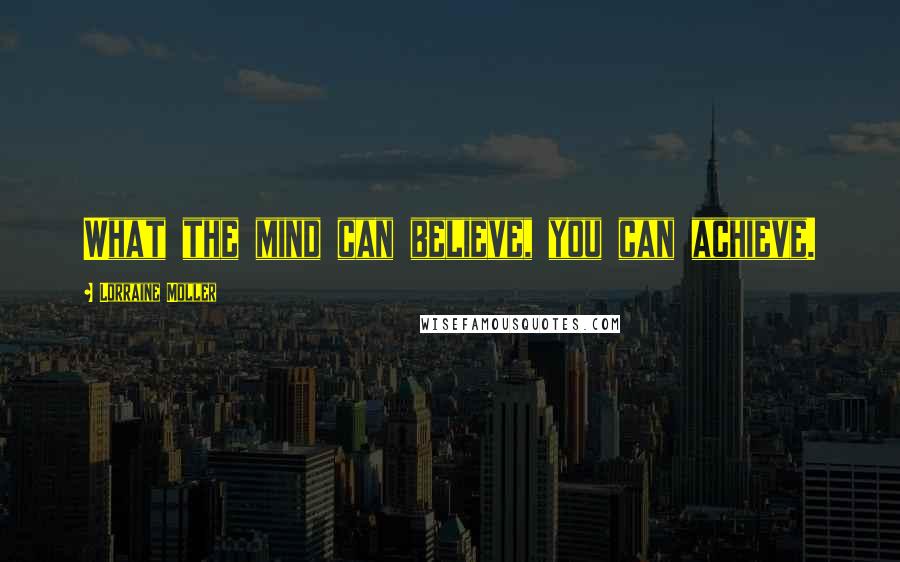 Lorraine Moller Quotes: What the mind can believe, you can achieve.