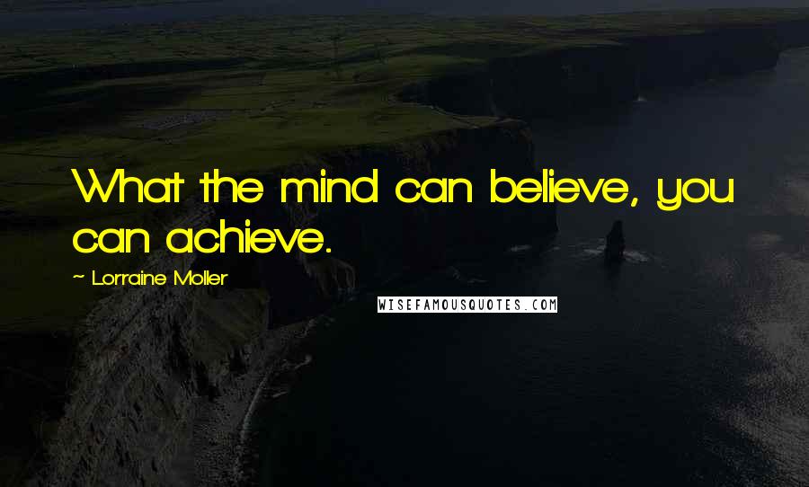 Lorraine Moller Quotes: What the mind can believe, you can achieve.