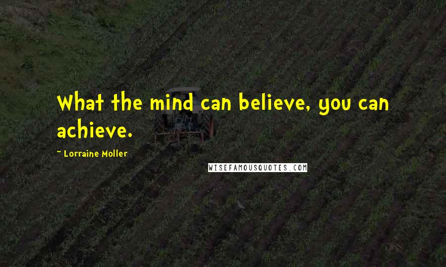 Lorraine Moller Quotes: What the mind can believe, you can achieve.