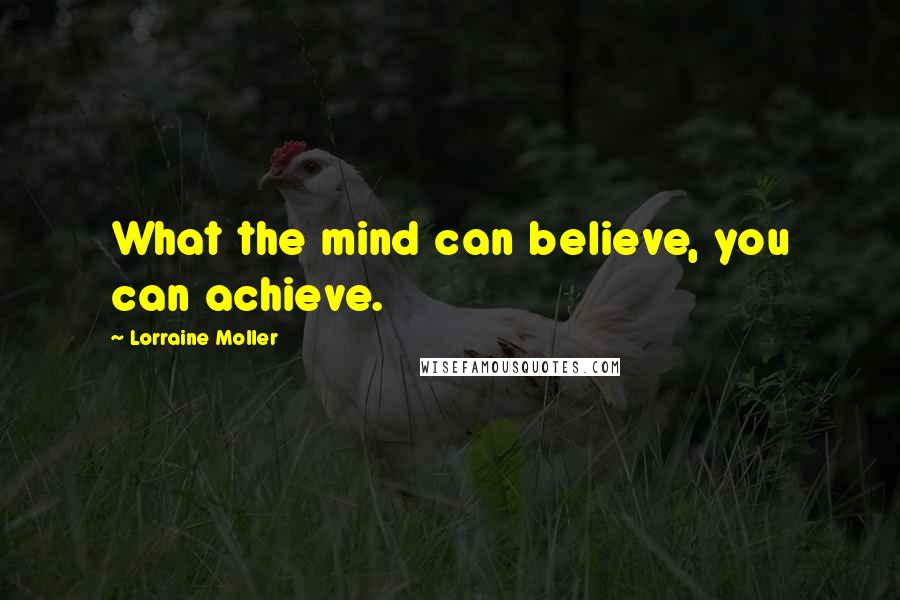 Lorraine Moller Quotes: What the mind can believe, you can achieve.