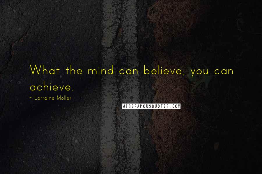 Lorraine Moller Quotes: What the mind can believe, you can achieve.