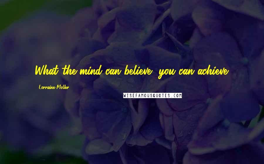 Lorraine Moller Quotes: What the mind can believe, you can achieve.