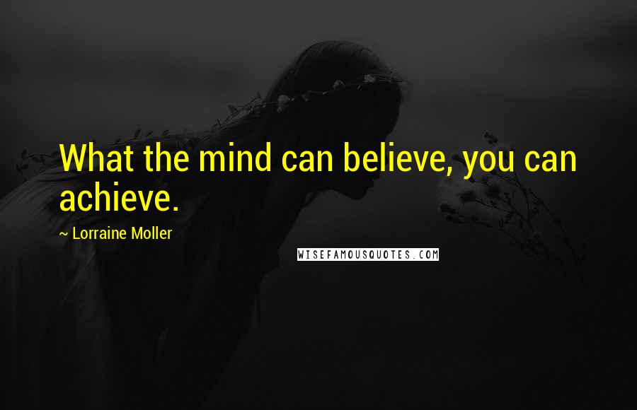 Lorraine Moller Quotes: What the mind can believe, you can achieve.