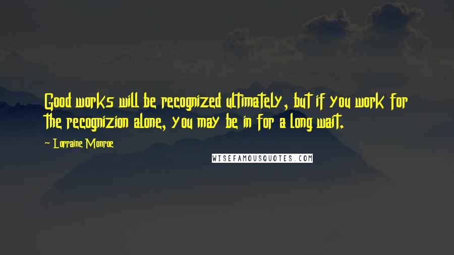 Lorraine Monroe Quotes: Good works will be recognized ultimately, but if you work for the recognizion alone, you may be in for a long wait.