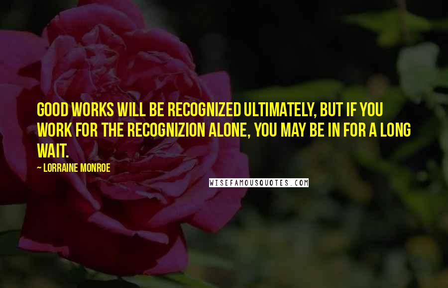 Lorraine Monroe Quotes: Good works will be recognized ultimately, but if you work for the recognizion alone, you may be in for a long wait.