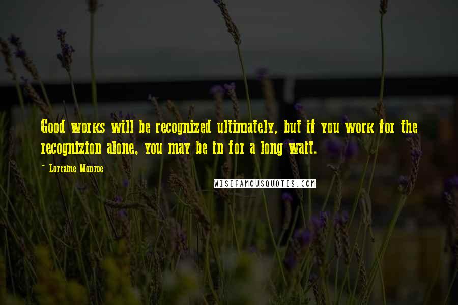 Lorraine Monroe Quotes: Good works will be recognized ultimately, but if you work for the recognizion alone, you may be in for a long wait.