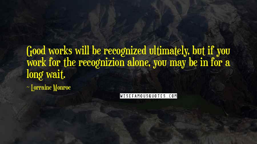 Lorraine Monroe Quotes: Good works will be recognized ultimately, but if you work for the recognizion alone, you may be in for a long wait.