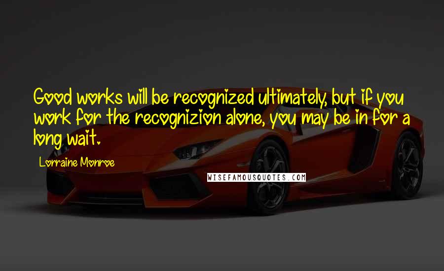 Lorraine Monroe Quotes: Good works will be recognized ultimately, but if you work for the recognizion alone, you may be in for a long wait.