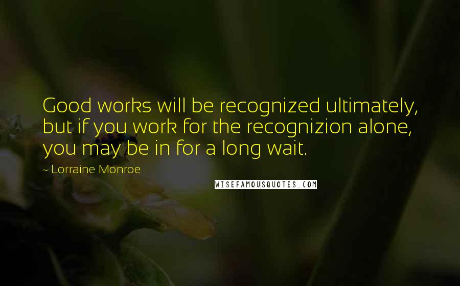 Lorraine Monroe Quotes: Good works will be recognized ultimately, but if you work for the recognizion alone, you may be in for a long wait.