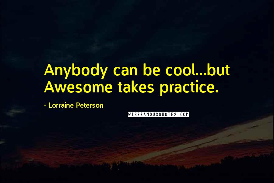 Lorraine Peterson Quotes: Anybody can be cool...but Awesome takes practice.