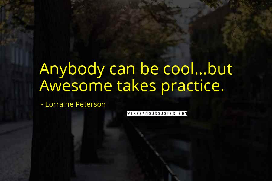 Lorraine Peterson Quotes: Anybody can be cool...but Awesome takes practice.