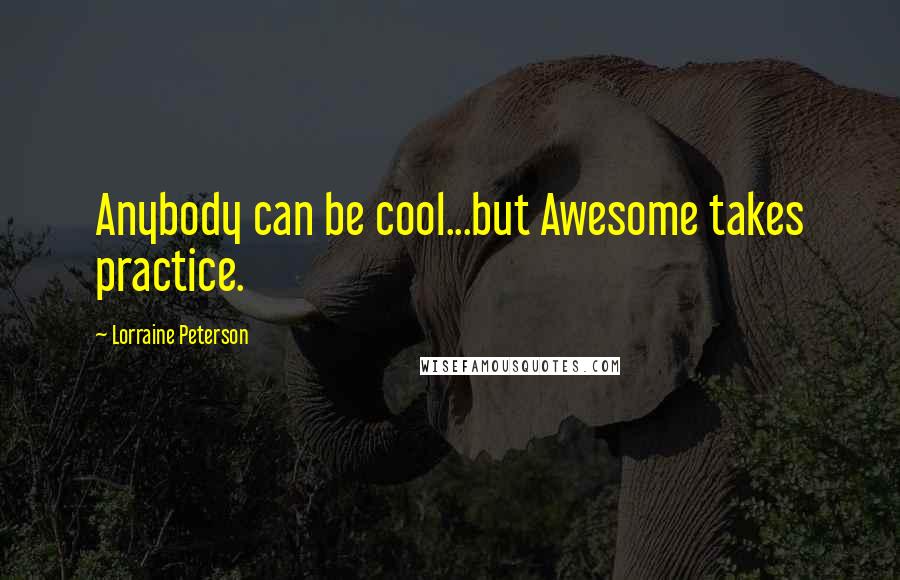 Lorraine Peterson Quotes: Anybody can be cool...but Awesome takes practice.