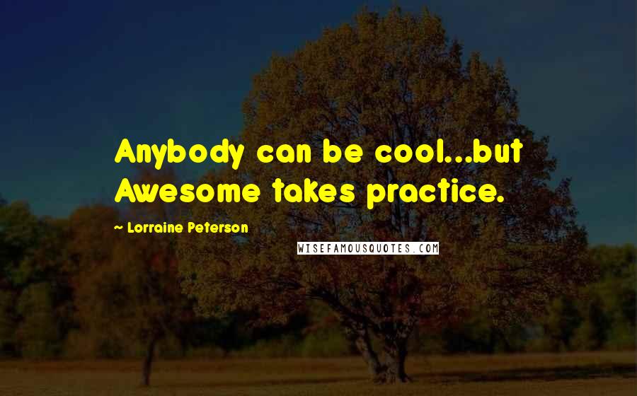Lorraine Peterson Quotes: Anybody can be cool...but Awesome takes practice.