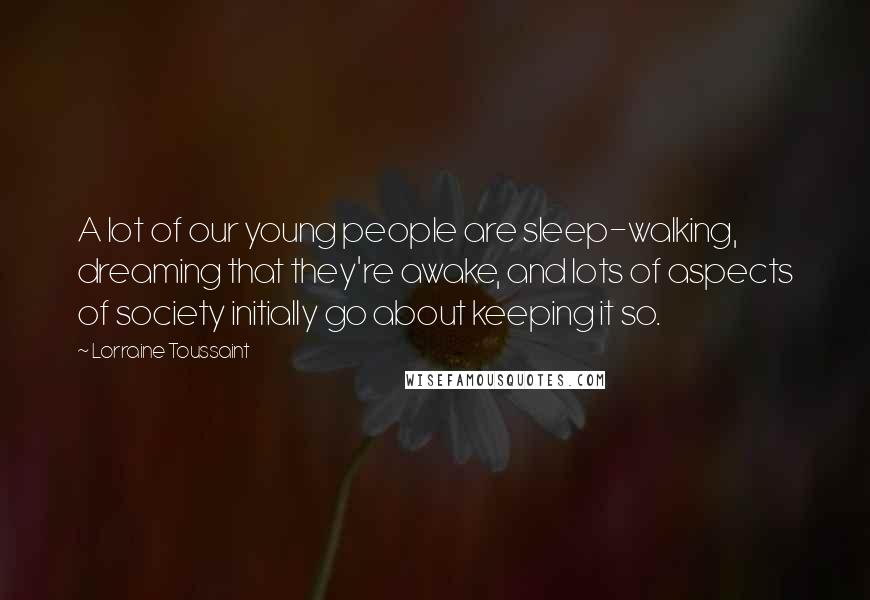 Lorraine Toussaint Quotes: A lot of our young people are sleep-walking, dreaming that they're awake, and lots of aspects of society initially go about keeping it so.