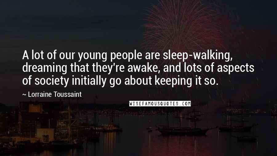 Lorraine Toussaint Quotes: A lot of our young people are sleep-walking, dreaming that they're awake, and lots of aspects of society initially go about keeping it so.