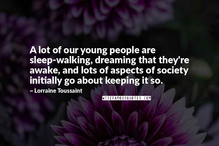 Lorraine Toussaint Quotes: A lot of our young people are sleep-walking, dreaming that they're awake, and lots of aspects of society initially go about keeping it so.