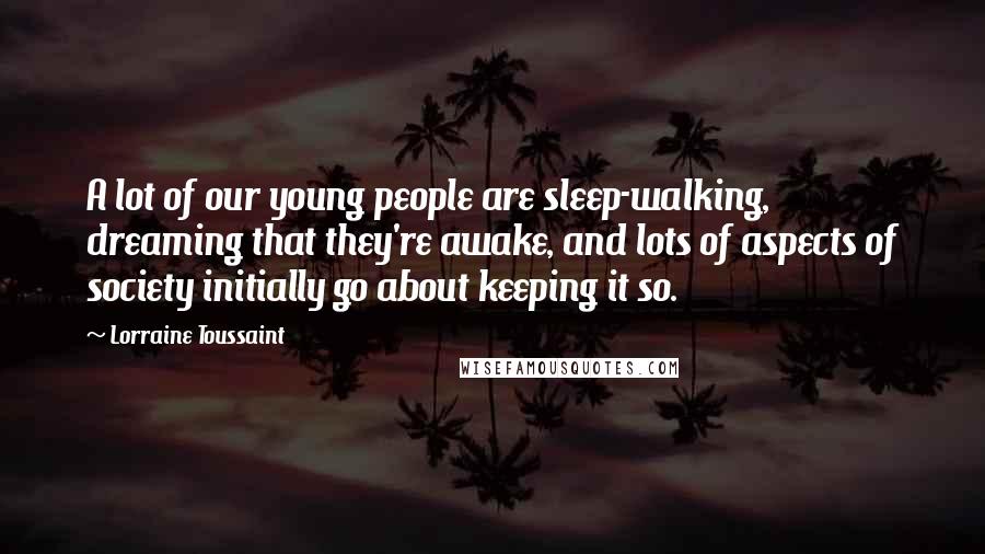 Lorraine Toussaint Quotes: A lot of our young people are sleep-walking, dreaming that they're awake, and lots of aspects of society initially go about keeping it so.