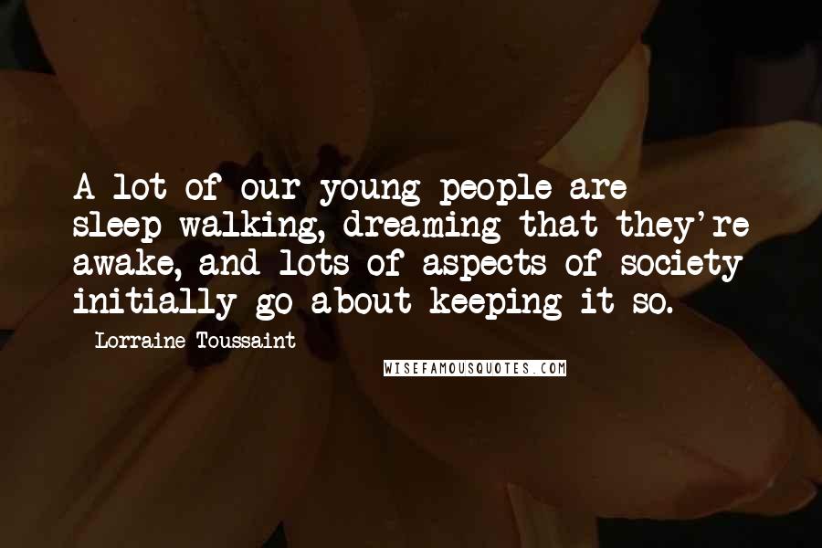 Lorraine Toussaint Quotes: A lot of our young people are sleep-walking, dreaming that they're awake, and lots of aspects of society initially go about keeping it so.