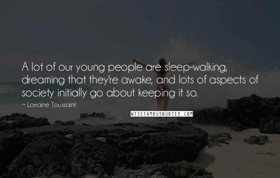 Lorraine Toussaint Quotes: A lot of our young people are sleep-walking, dreaming that they're awake, and lots of aspects of society initially go about keeping it so.