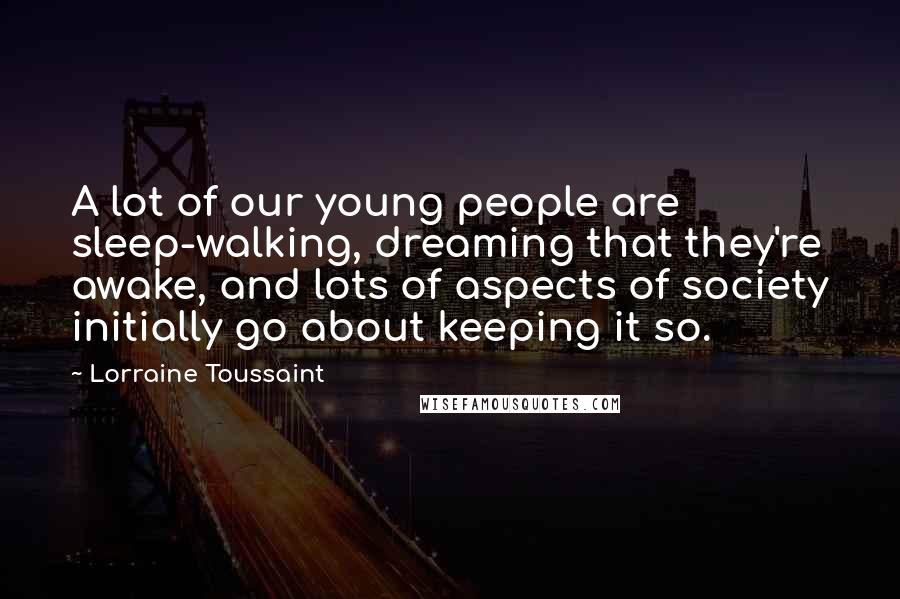 Lorraine Toussaint Quotes: A lot of our young people are sleep-walking, dreaming that they're awake, and lots of aspects of society initially go about keeping it so.