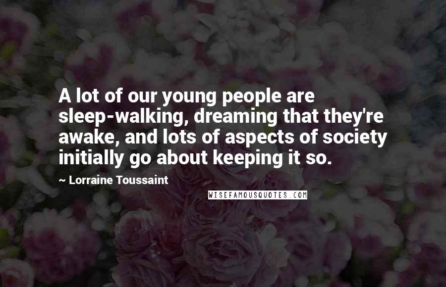 Lorraine Toussaint Quotes: A lot of our young people are sleep-walking, dreaming that they're awake, and lots of aspects of society initially go about keeping it so.