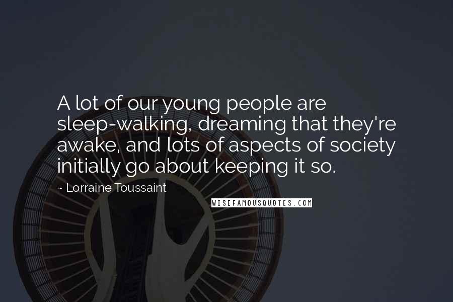 Lorraine Toussaint Quotes: A lot of our young people are sleep-walking, dreaming that they're awake, and lots of aspects of society initially go about keeping it so.