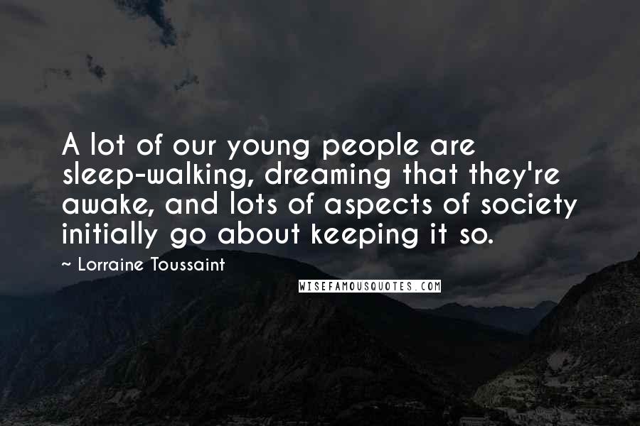 Lorraine Toussaint Quotes: A lot of our young people are sleep-walking, dreaming that they're awake, and lots of aspects of society initially go about keeping it so.