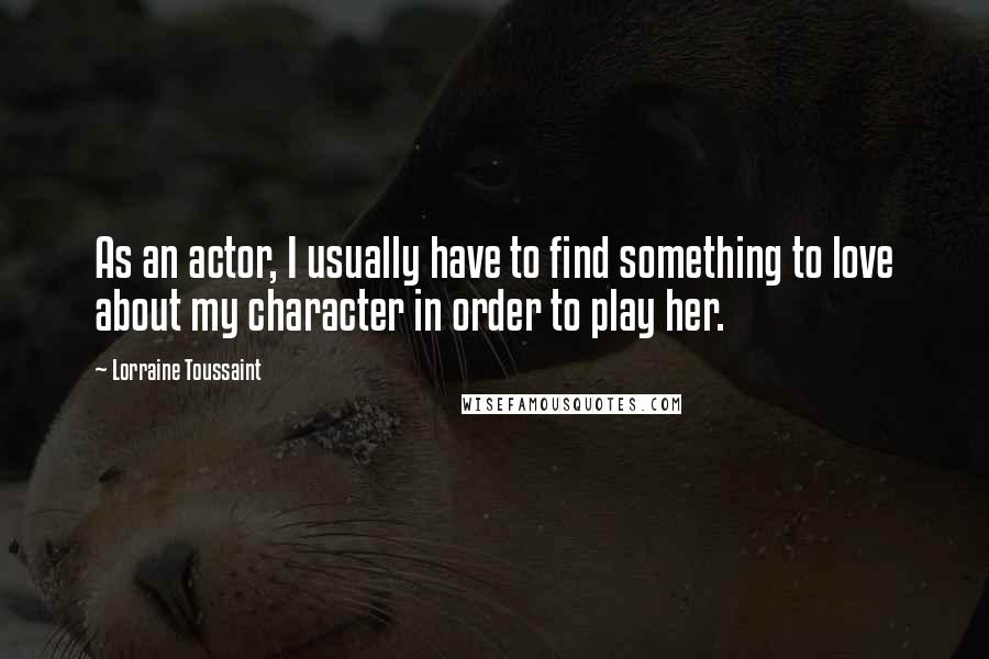 Lorraine Toussaint Quotes: As an actor, I usually have to find something to love about my character in order to play her.