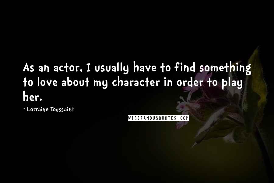 Lorraine Toussaint Quotes: As an actor, I usually have to find something to love about my character in order to play her.