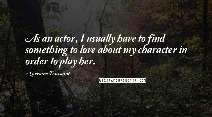 Lorraine Toussaint Quotes: As an actor, I usually have to find something to love about my character in order to play her.