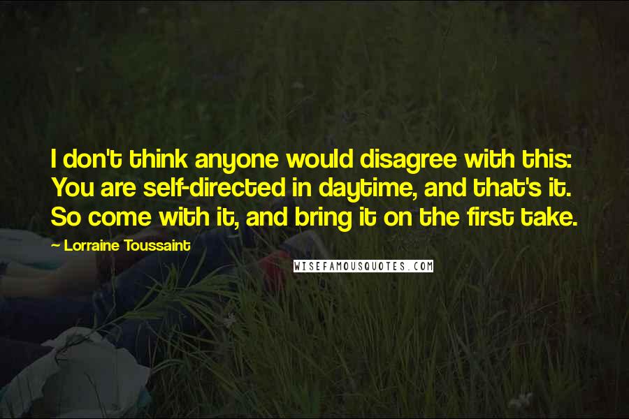 Lorraine Toussaint Quotes: I don't think anyone would disagree with this: You are self-directed in daytime, and that's it. So come with it, and bring it on the first take.