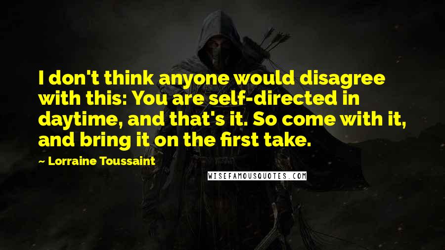 Lorraine Toussaint Quotes: I don't think anyone would disagree with this: You are self-directed in daytime, and that's it. So come with it, and bring it on the first take.