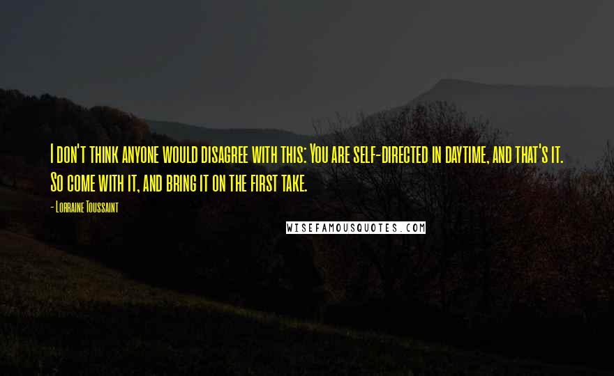 Lorraine Toussaint Quotes: I don't think anyone would disagree with this: You are self-directed in daytime, and that's it. So come with it, and bring it on the first take.